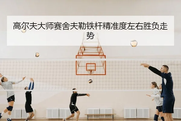 高尔夫大师赛舍夫勒铁杆精准度左右胜负走势