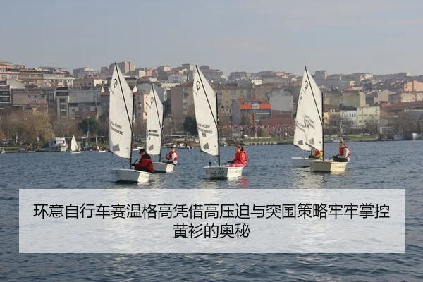 环意自行车赛温格高凭借高压迫与突围策略牢牢掌控黄衫的奥秘